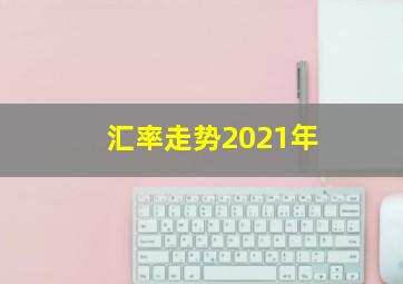 汇率走势2021年