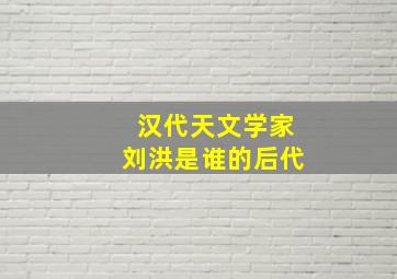 汉代天文学家刘洪是谁的后代