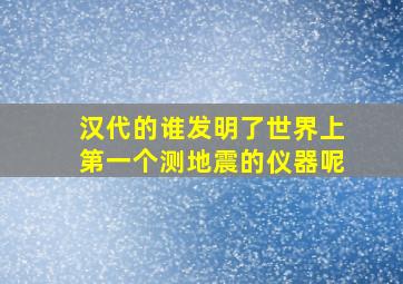 汉代的谁发明了世界上第一个测地震的仪器呢