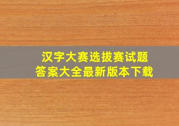 汉字大赛选拔赛试题答案大全最新版本下载