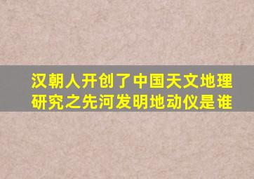 汉朝人开创了中国天文地理研究之先河发明地动仪是谁