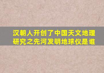 汉朝人开创了中国天文地理研究之先河发明地球仪是谁