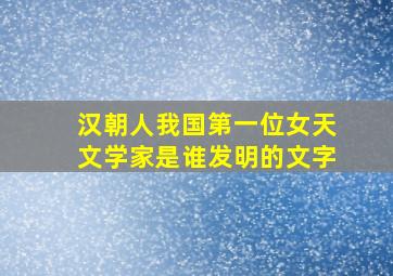 汉朝人我国第一位女天文学家是谁发明的文字