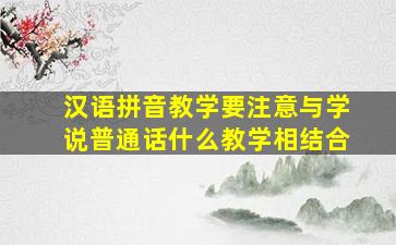 汉语拼音教学要注意与学说普通话什么教学相结合