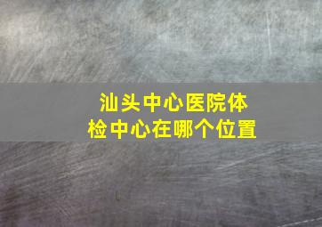 汕头中心医院体检中心在哪个位置