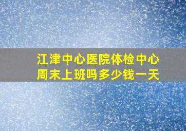 江津中心医院体检中心周末上班吗多少钱一天