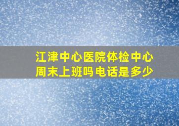 江津中心医院体检中心周末上班吗电话是多少