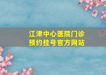 江津中心医院门诊预约挂号官方网站