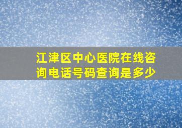 江津区中心医院在线咨询电话号码查询是多少