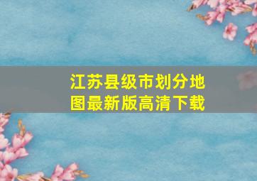 江苏县级市划分地图最新版高清下载