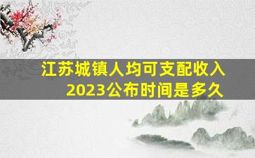 江苏城镇人均可支配收入2023公布时间是多久