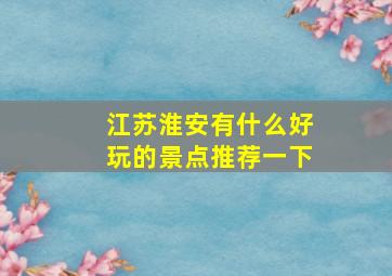 江苏淮安有什么好玩的景点推荐一下