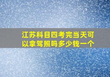 江苏科目四考完当天可以拿驾照吗多少钱一个