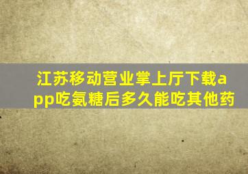 江苏移动营业掌上厅下载app吃氨糖后多久能吃其他药