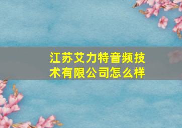 江苏艾力特音频技术有限公司怎么样