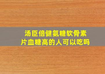 汤臣倍健氨糖软骨素片血糖高的人可以吃吗