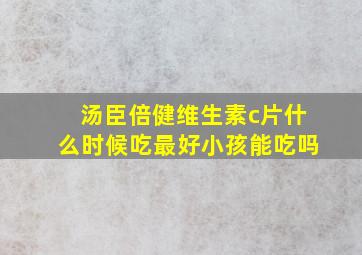 汤臣倍健维生素c片什么时候吃最好小孩能吃吗