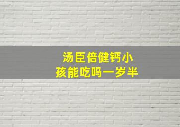 汤臣倍健钙小孩能吃吗一岁半