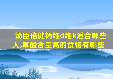 汤臣倍健钙维d维k适合哪些人,草酸含量高的食物有哪些