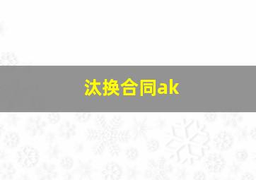 汰换合同ak