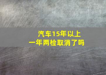 汽车15年以上一年两检取消了吗