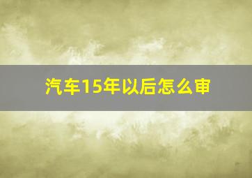 汽车15年以后怎么审