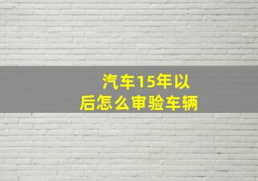 汽车15年以后怎么审验车辆