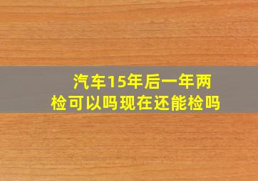 汽车15年后一年两检可以吗现在还能检吗