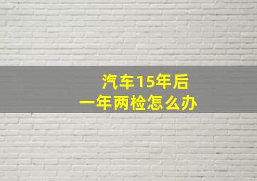 汽车15年后一年两检怎么办