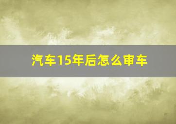 汽车15年后怎么审车