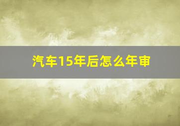 汽车15年后怎么年审