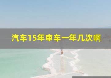 汽车15年审车一年几次啊