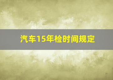 汽车15年检时间规定