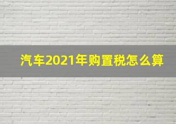 汽车2021年购置税怎么算