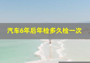 汽车6年后年检多久检一次