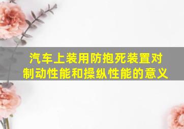 汽车上装用防抱死装置对制动性能和操纵性能的意义