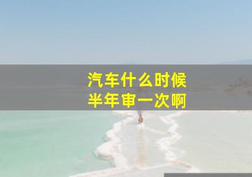 汽车什么时候半年审一次啊