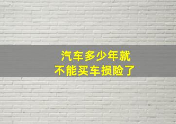 汽车多少年就不能买车损险了