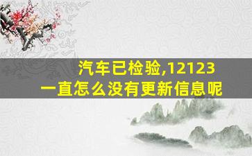 汽车已检验,12123一直怎么没有更新信息呢