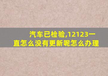 汽车已检验,12123一直怎么没有更新呢怎么办理