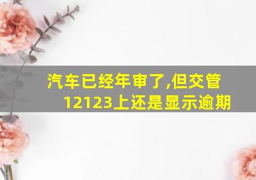 汽车已经年审了,但交管12123上还是显示逾期