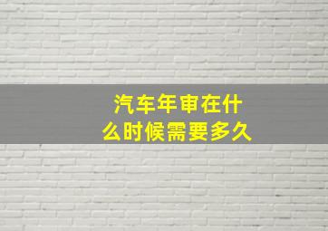 汽车年审在什么时候需要多久