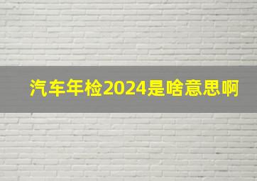 汽车年检2024是啥意思啊