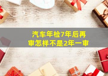 汽车年检7年后再审怎样不是2年一审