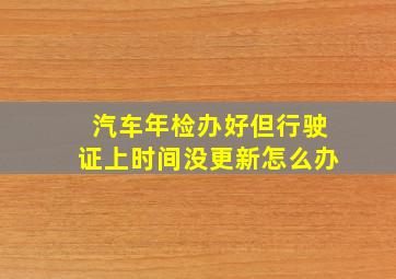 汽车年检办好但行驶证上时间没更新怎么办