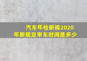 汽车年检新规2020年新规定审车时间是多少