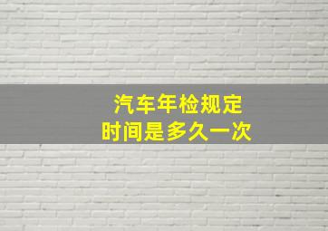 汽车年检规定时间是多久一次