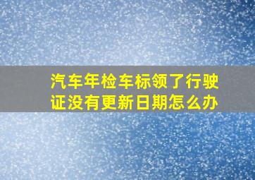 汽车年检车标领了行驶证没有更新日期怎么办