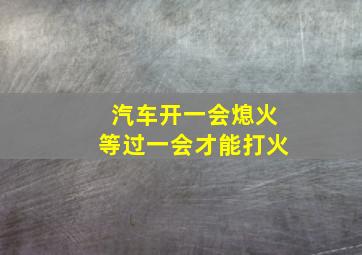 汽车开一会熄火等过一会才能打火