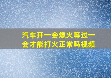 汽车开一会熄火等过一会才能打火正常吗视频